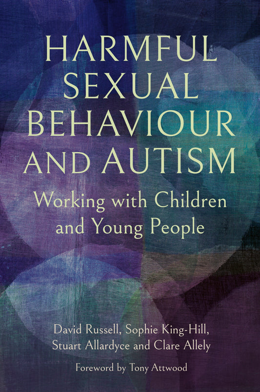 Harmful Sexual Behaviour and Autism by David Russell, Dr Sophie King-Hill, Stuart Allardyce, Professor Clare Allely, Tony Attwood
