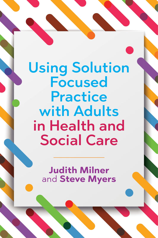 Using Solution Focused Practice with Adults in Health and Social Care by Judith Milner, Steve Myers